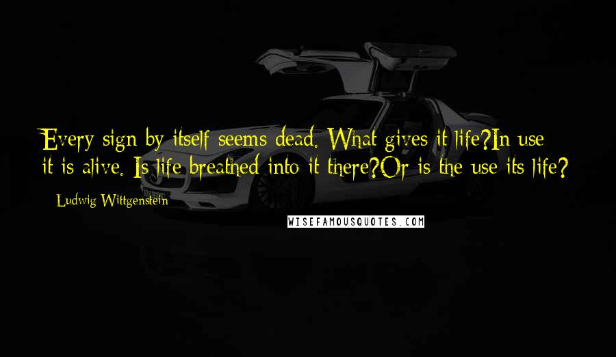 Ludwig Wittgenstein Quotes: Every sign by itself seems dead. What gives it life?In use it is alive. Is life breathed into it there?Or is the use its life?