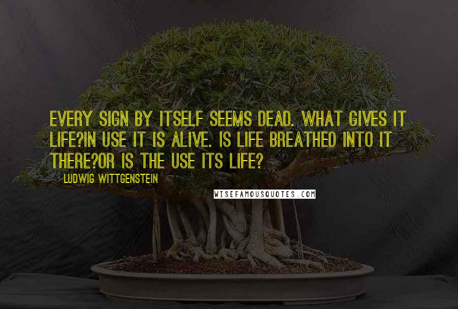 Ludwig Wittgenstein Quotes: Every sign by itself seems dead. What gives it life?In use it is alive. Is life breathed into it there?Or is the use its life?