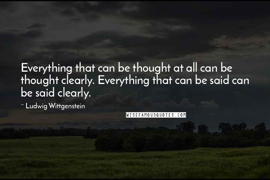 Ludwig Wittgenstein Quotes: Everything that can be thought at all can be thought clearly. Everything that can be said can be said clearly.