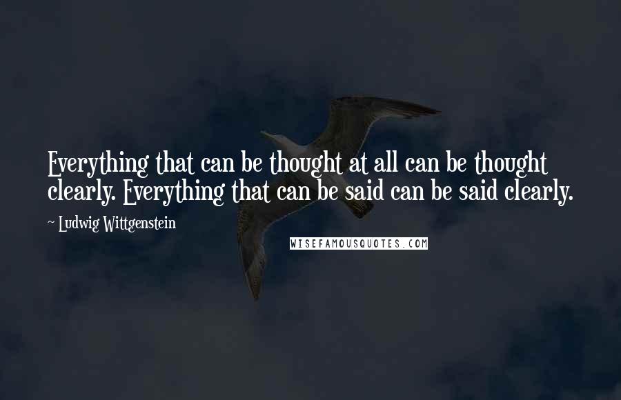 Ludwig Wittgenstein Quotes: Everything that can be thought at all can be thought clearly. Everything that can be said can be said clearly.