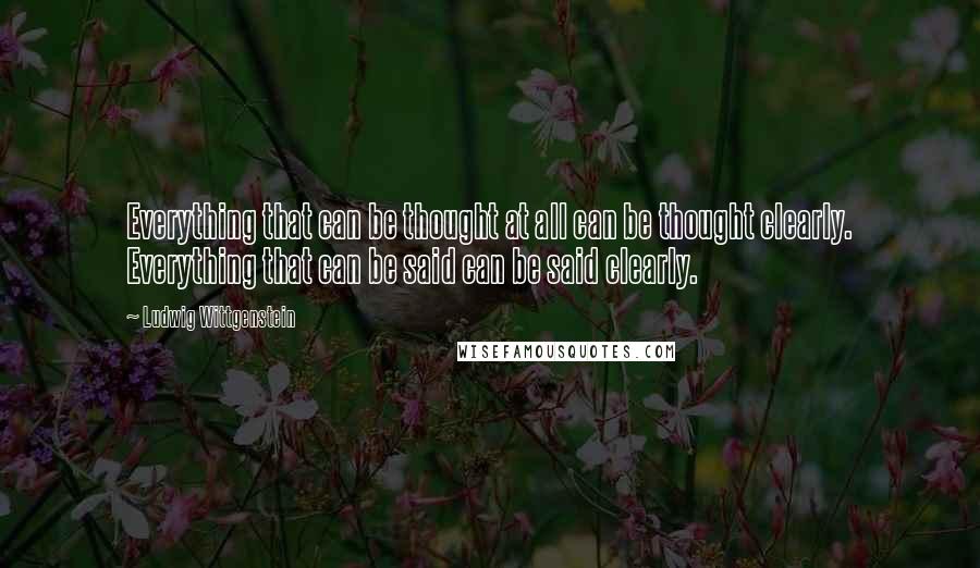 Ludwig Wittgenstein Quotes: Everything that can be thought at all can be thought clearly. Everything that can be said can be said clearly.