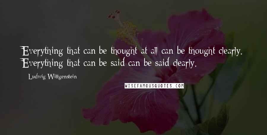 Ludwig Wittgenstein Quotes: Everything that can be thought at all can be thought clearly. Everything that can be said can be said clearly.