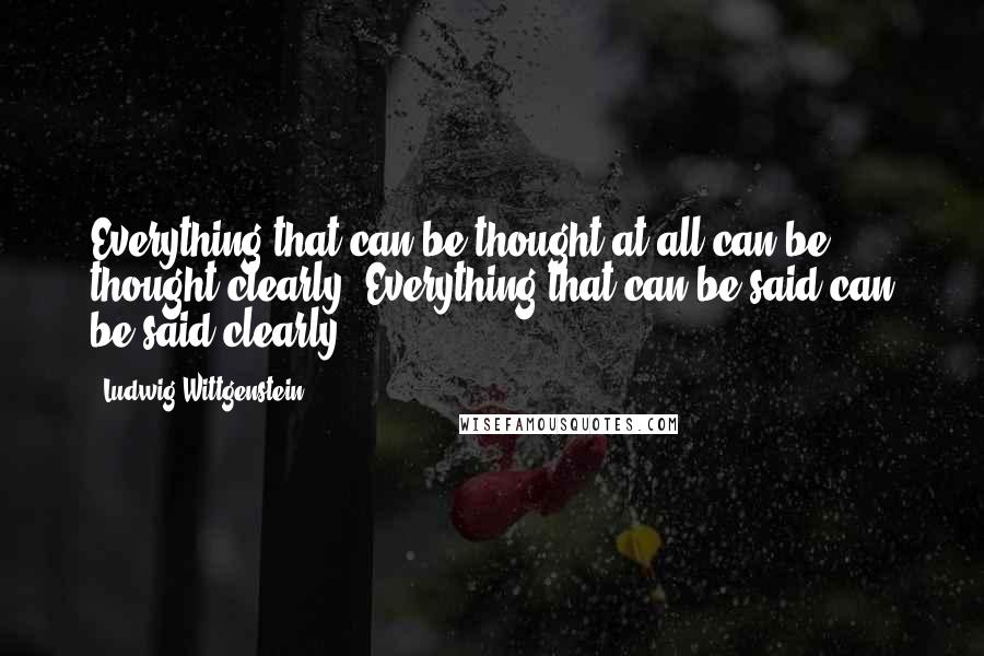 Ludwig Wittgenstein Quotes: Everything that can be thought at all can be thought clearly. Everything that can be said can be said clearly.