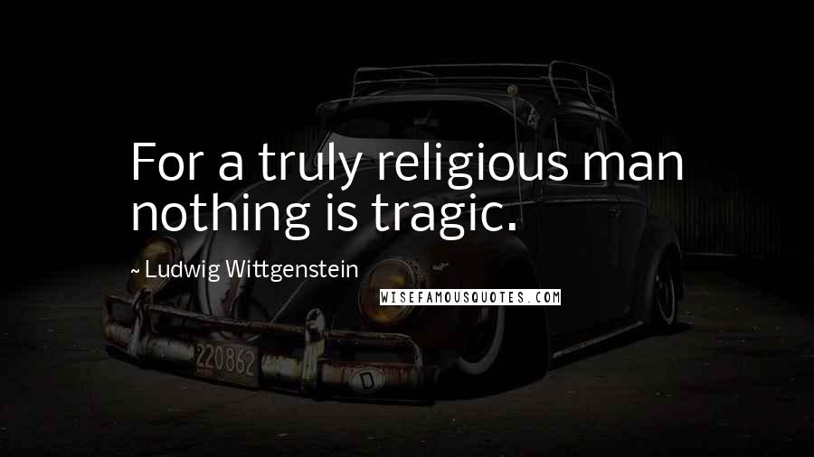 Ludwig Wittgenstein Quotes: For a truly religious man nothing is tragic.