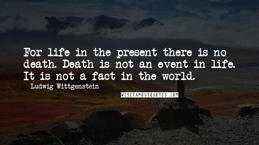 Ludwig Wittgenstein Quotes: For life in the present there is no death. Death is not an event in life. It is not a fact in the world.