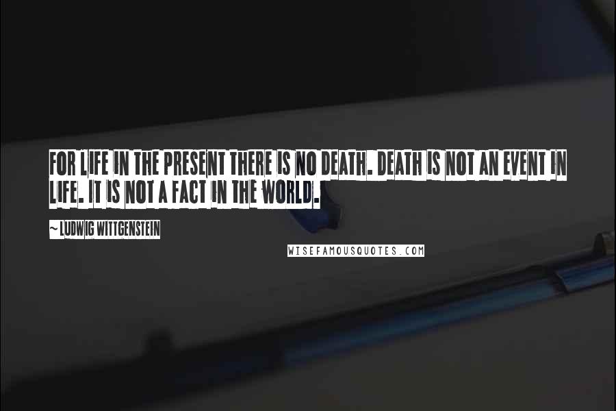 Ludwig Wittgenstein Quotes: For life in the present there is no death. Death is not an event in life. It is not a fact in the world.