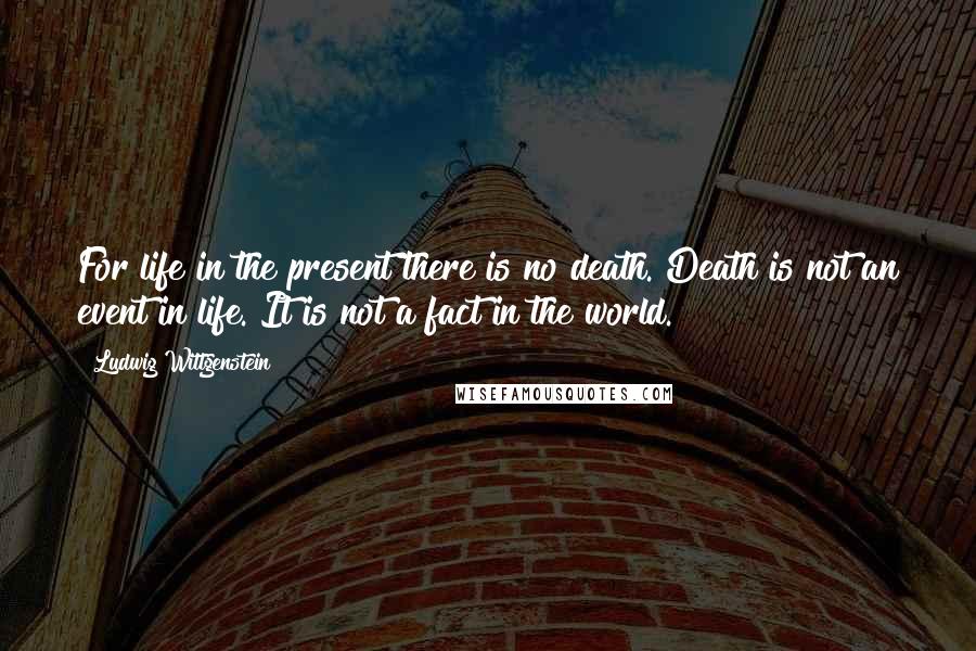 Ludwig Wittgenstein Quotes: For life in the present there is no death. Death is not an event in life. It is not a fact in the world.