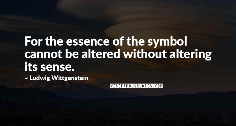 Ludwig Wittgenstein Quotes: For the essence of the symbol cannot be altered without altering its sense.