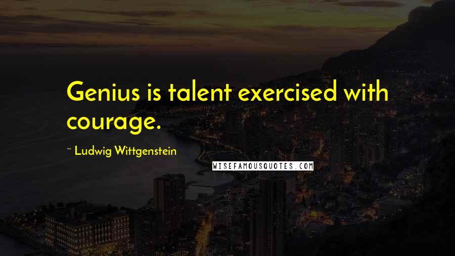 Ludwig Wittgenstein Quotes: Genius is talent exercised with courage.