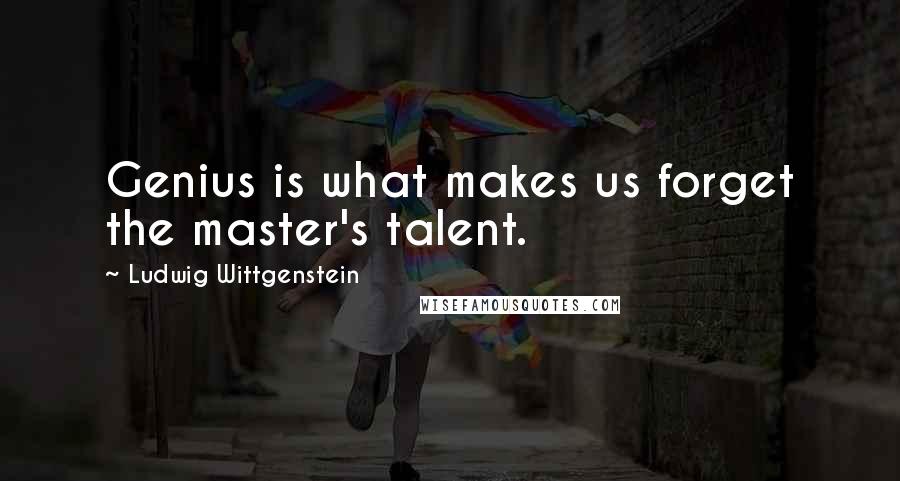 Ludwig Wittgenstein Quotes: Genius is what makes us forget the master's talent.