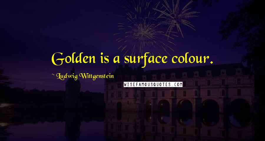 Ludwig Wittgenstein Quotes: Golden is a surface colour.