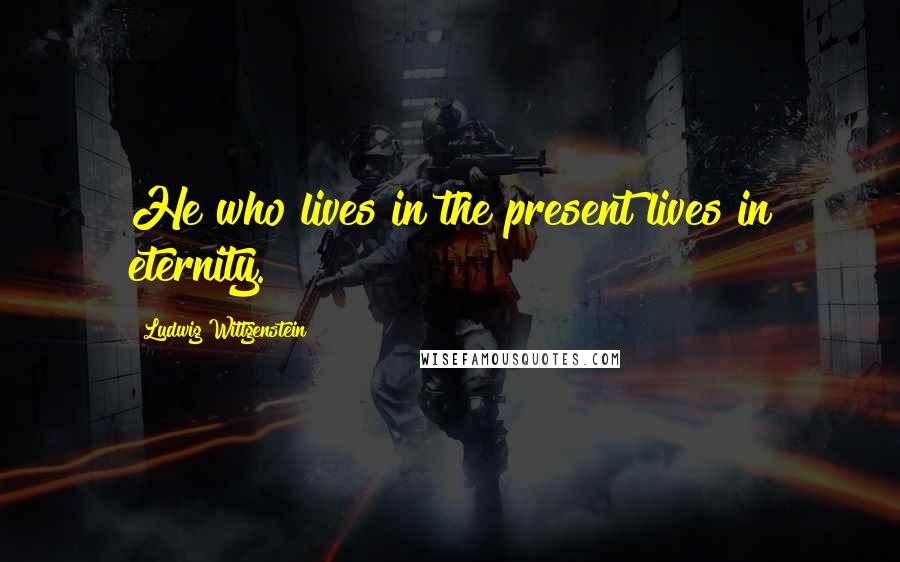 Ludwig Wittgenstein Quotes: He who lives in the present lives in eternity.