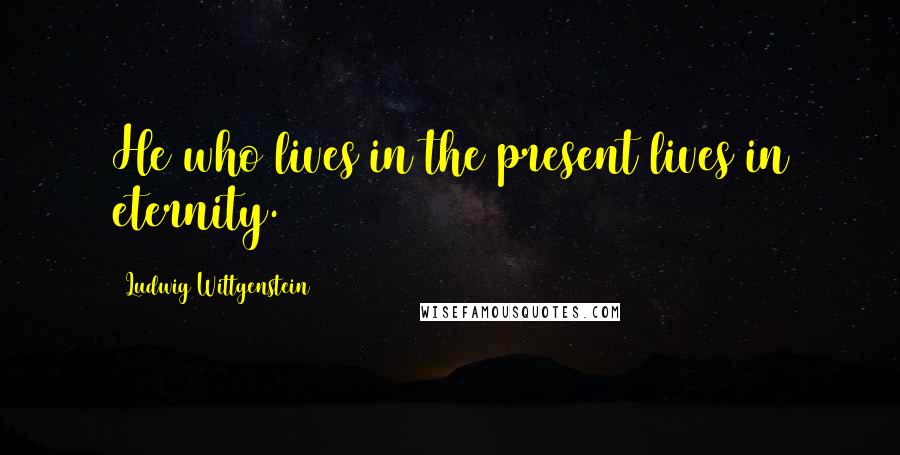 Ludwig Wittgenstein Quotes: He who lives in the present lives in eternity.