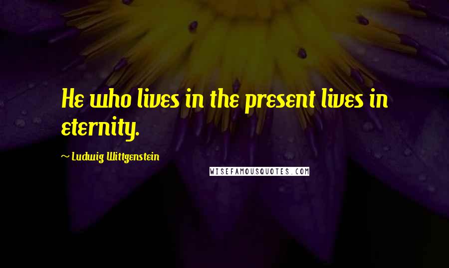 Ludwig Wittgenstein Quotes: He who lives in the present lives in eternity.