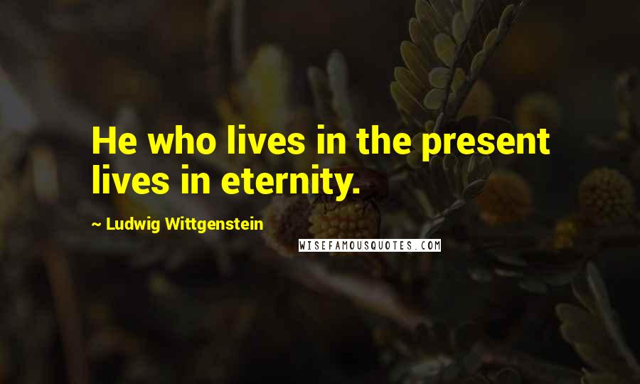 Ludwig Wittgenstein Quotes: He who lives in the present lives in eternity.