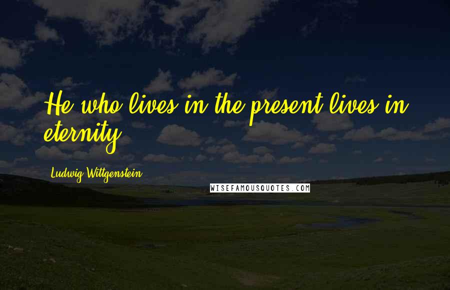 Ludwig Wittgenstein Quotes: He who lives in the present lives in eternity.