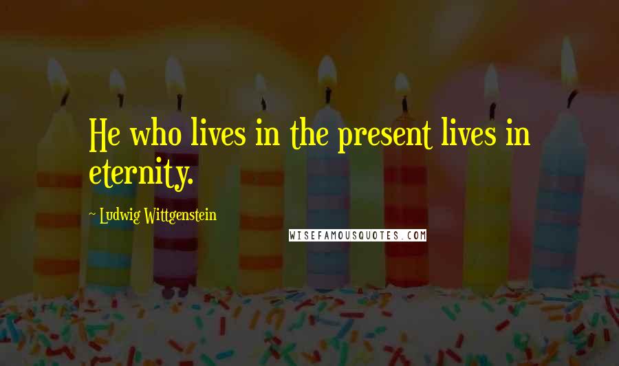 Ludwig Wittgenstein Quotes: He who lives in the present lives in eternity.