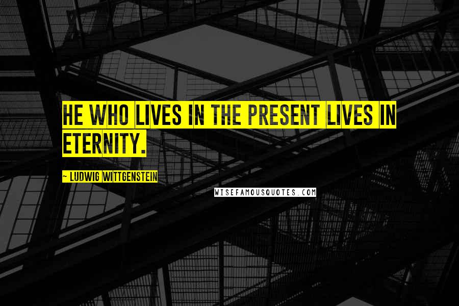 Ludwig Wittgenstein Quotes: He who lives in the present lives in eternity.