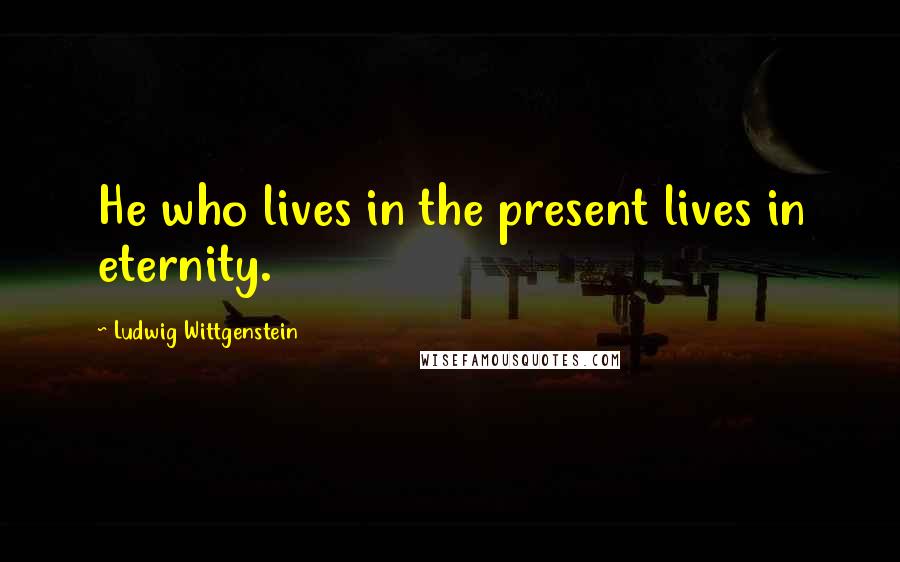 Ludwig Wittgenstein Quotes: He who lives in the present lives in eternity.