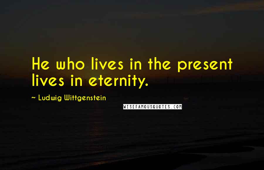 Ludwig Wittgenstein Quotes: He who lives in the present lives in eternity.