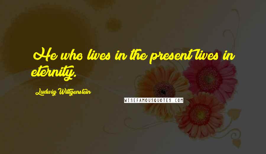 Ludwig Wittgenstein Quotes: He who lives in the present lives in eternity.