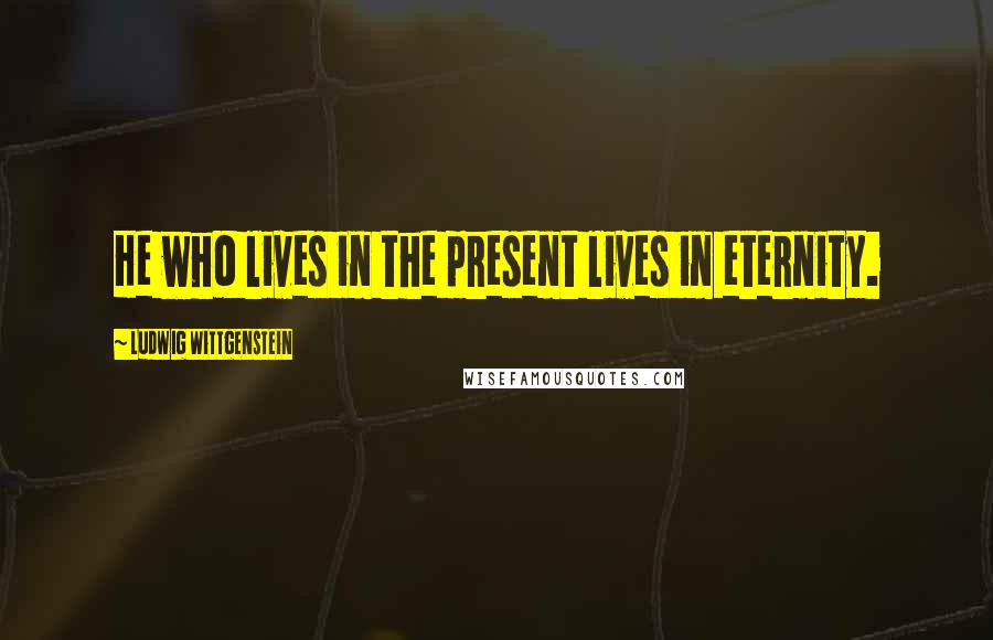 Ludwig Wittgenstein Quotes: He who lives in the present lives in eternity.