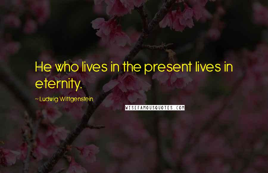 Ludwig Wittgenstein Quotes: He who lives in the present lives in eternity.