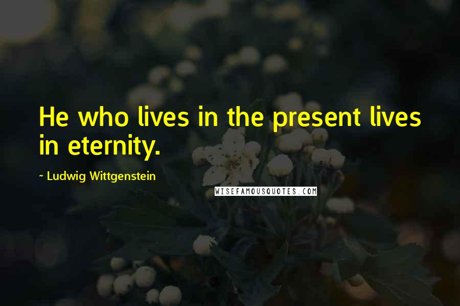 Ludwig Wittgenstein Quotes: He who lives in the present lives in eternity.