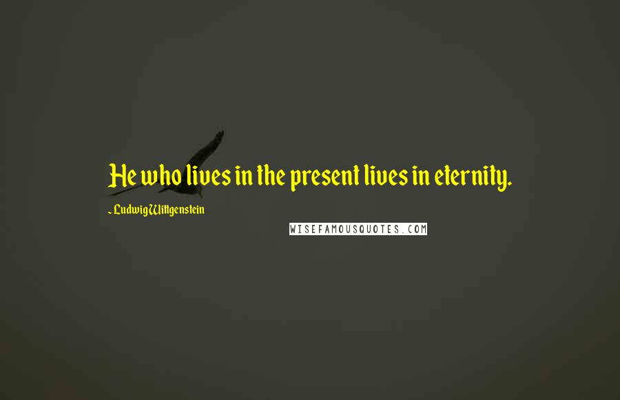 Ludwig Wittgenstein Quotes: He who lives in the present lives in eternity.