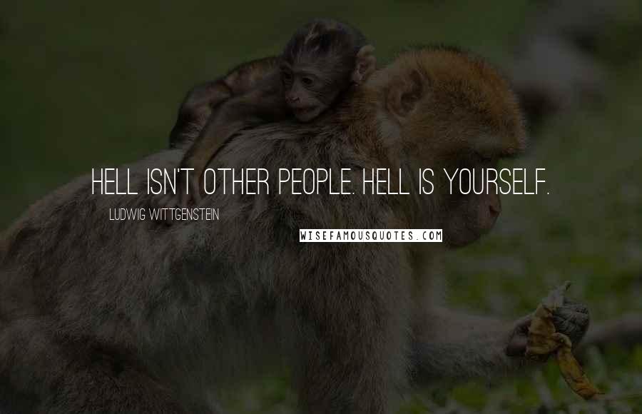 Ludwig Wittgenstein Quotes: Hell isn't other people. Hell is yourself.