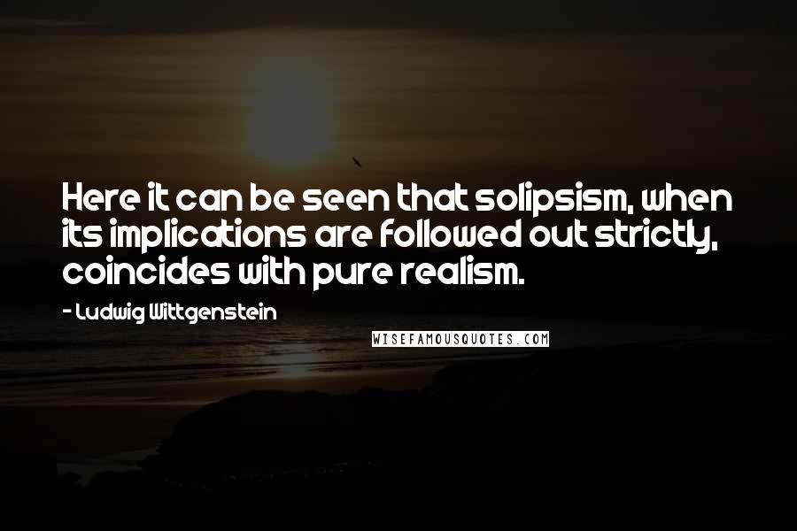 Ludwig Wittgenstein Quotes: Here it can be seen that solipsism, when its implications are followed out strictly, coincides with pure realism.