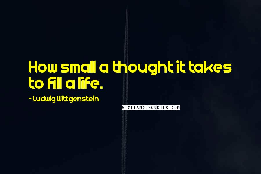 Ludwig Wittgenstein Quotes: How small a thought it takes to fill a life.