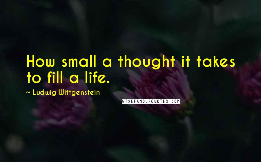 Ludwig Wittgenstein Quotes: How small a thought it takes to fill a life.