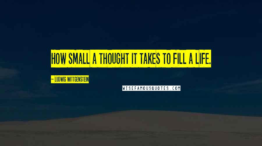 Ludwig Wittgenstein Quotes: How small a thought it takes to fill a life.