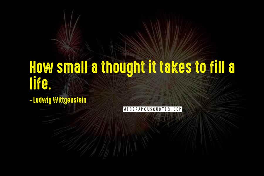 Ludwig Wittgenstein Quotes: How small a thought it takes to fill a life.