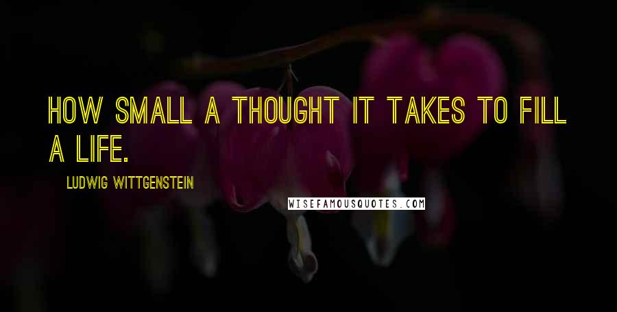 Ludwig Wittgenstein Quotes: How small a thought it takes to fill a life.