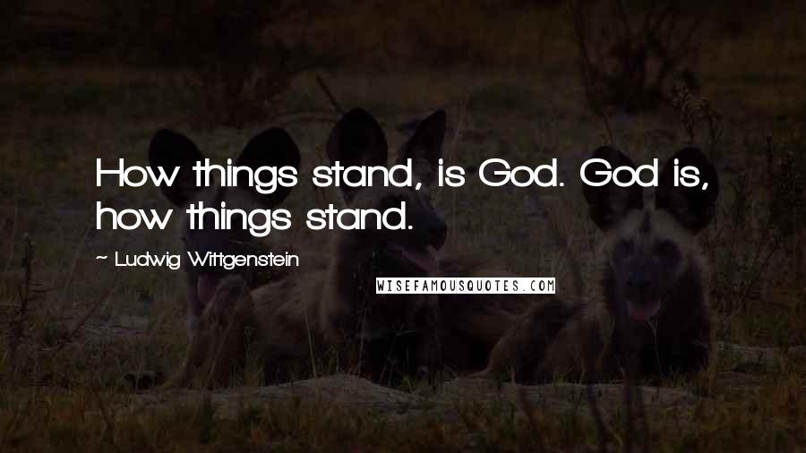 Ludwig Wittgenstein Quotes: How things stand, is God. God is, how things stand.
