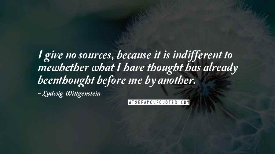 Ludwig Wittgenstein Quotes: I give no sources, because it is indifferent to mewhether what I have thought has already beenthought before me by another.