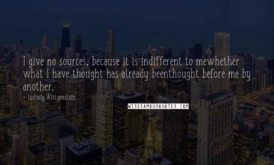 Ludwig Wittgenstein Quotes: I give no sources, because it is indifferent to mewhether what I have thought has already beenthought before me by another.