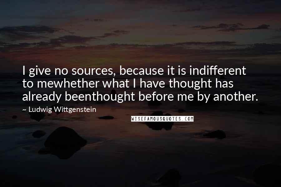 Ludwig Wittgenstein Quotes: I give no sources, because it is indifferent to mewhether what I have thought has already beenthought before me by another.