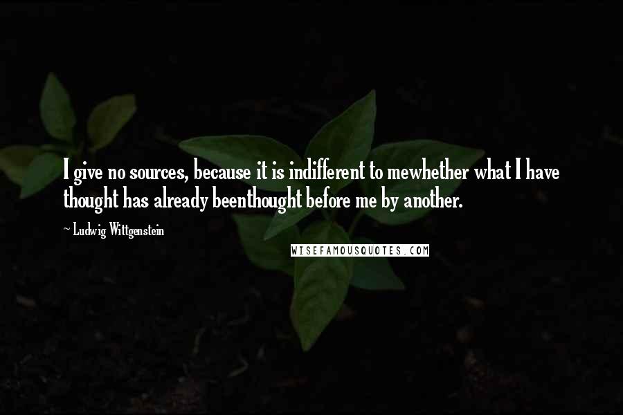 Ludwig Wittgenstein Quotes: I give no sources, because it is indifferent to mewhether what I have thought has already beenthought before me by another.