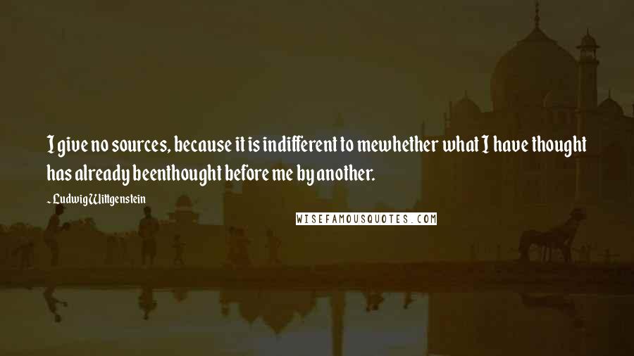 Ludwig Wittgenstein Quotes: I give no sources, because it is indifferent to mewhether what I have thought has already beenthought before me by another.