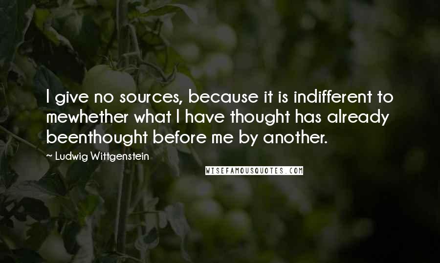 Ludwig Wittgenstein Quotes: I give no sources, because it is indifferent to mewhether what I have thought has already beenthought before me by another.