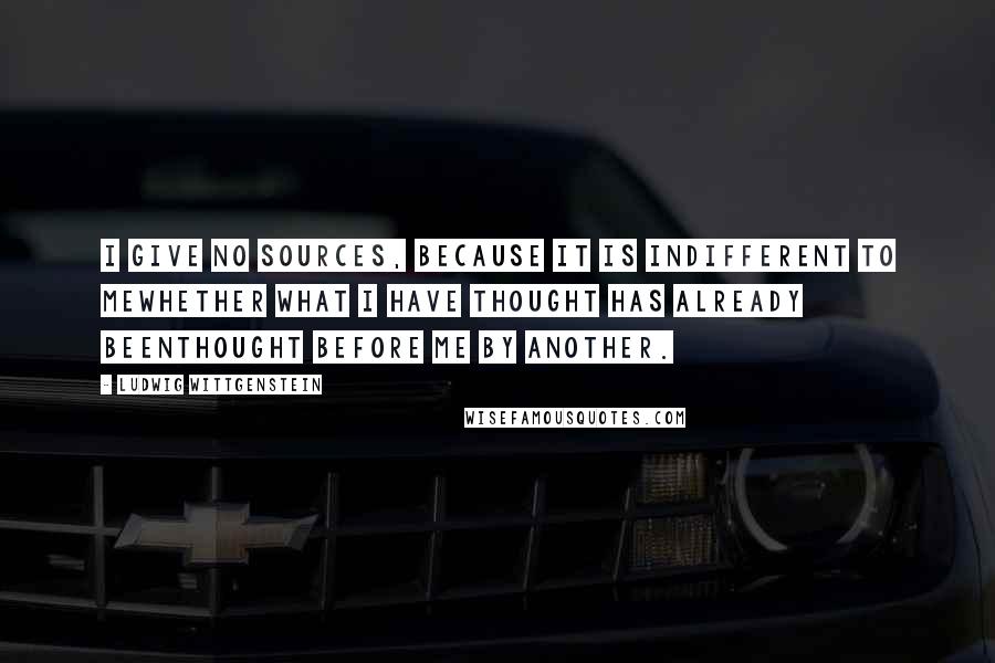 Ludwig Wittgenstein Quotes: I give no sources, because it is indifferent to mewhether what I have thought has already beenthought before me by another.