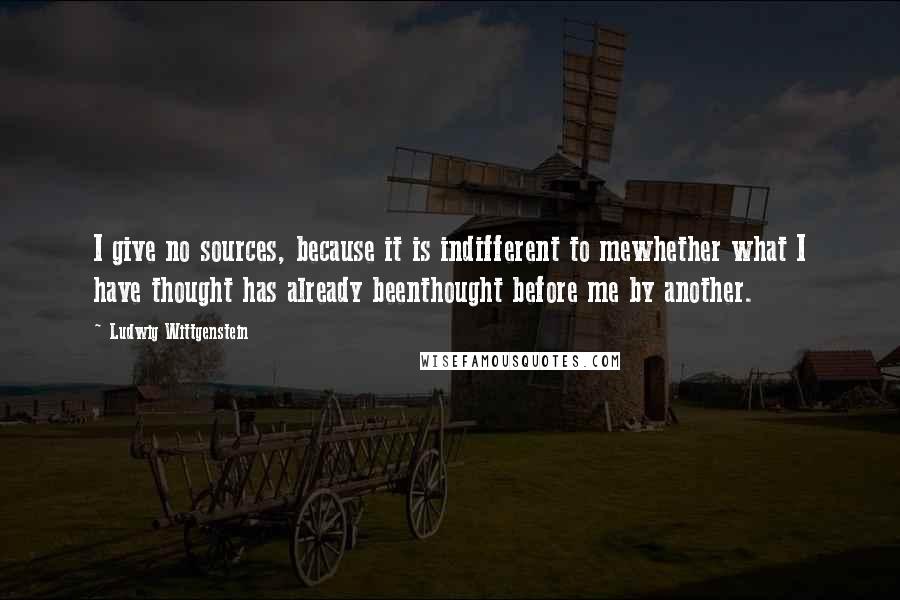 Ludwig Wittgenstein Quotes: I give no sources, because it is indifferent to mewhether what I have thought has already beenthought before me by another.