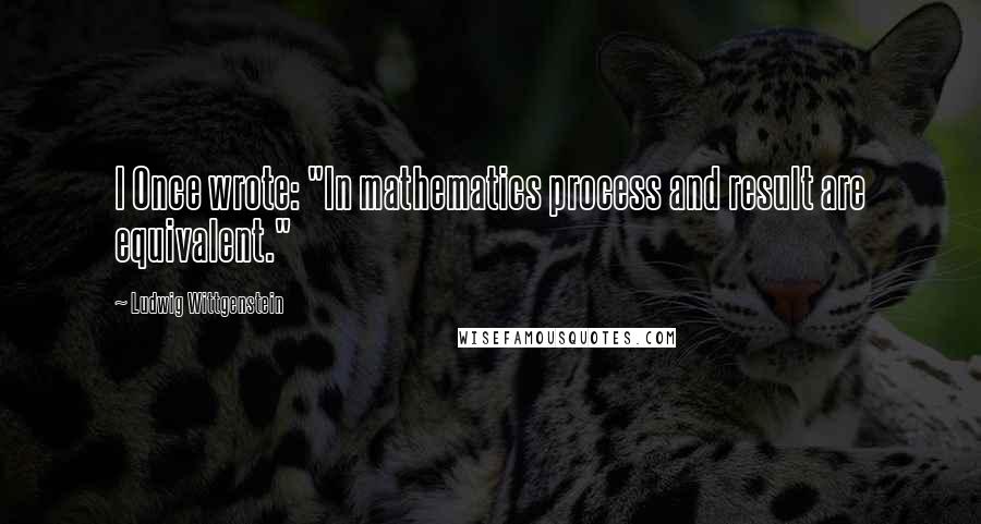 Ludwig Wittgenstein Quotes: I Once wrote: "In mathematics process and result are equivalent."