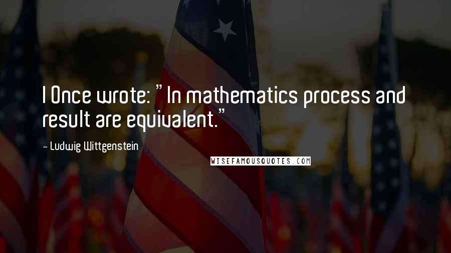 Ludwig Wittgenstein Quotes: I Once wrote: "In mathematics process and result are equivalent."