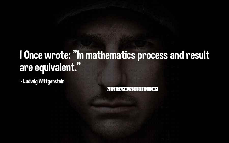 Ludwig Wittgenstein Quotes: I Once wrote: "In mathematics process and result are equivalent."