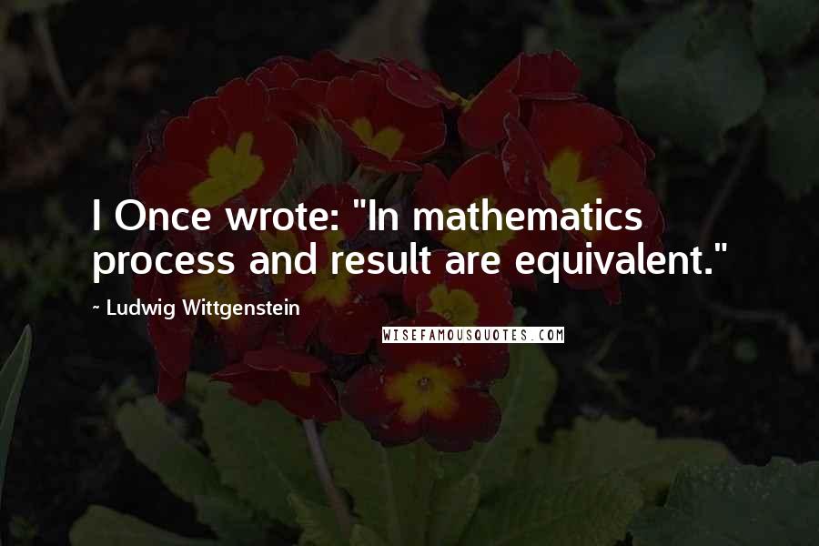 Ludwig Wittgenstein Quotes: I Once wrote: "In mathematics process and result are equivalent."