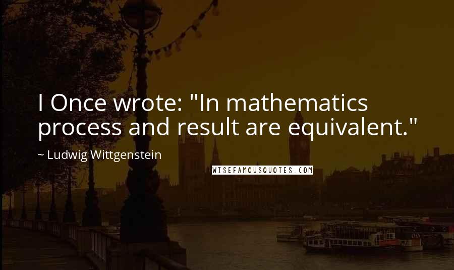 Ludwig Wittgenstein Quotes: I Once wrote: "In mathematics process and result are equivalent."